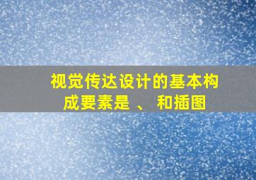 视觉传达设计的基本构成要素是 、 和插图